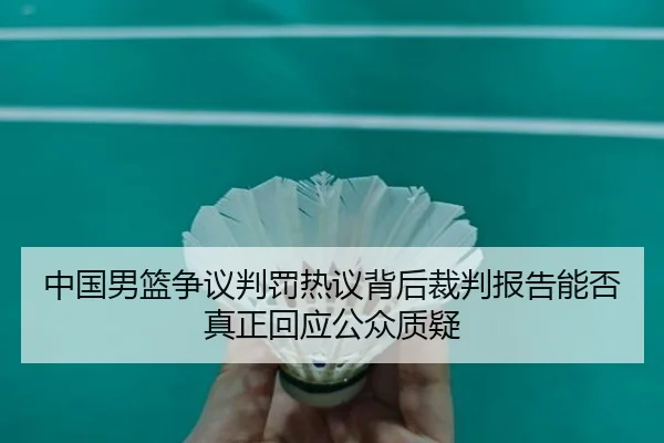 中国男篮争议判罚热议背后裁判报告能否真正回应公众质疑
